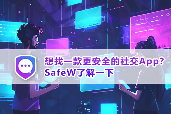 若追求更安全的社交体验，不妨尝试一下SafeW。